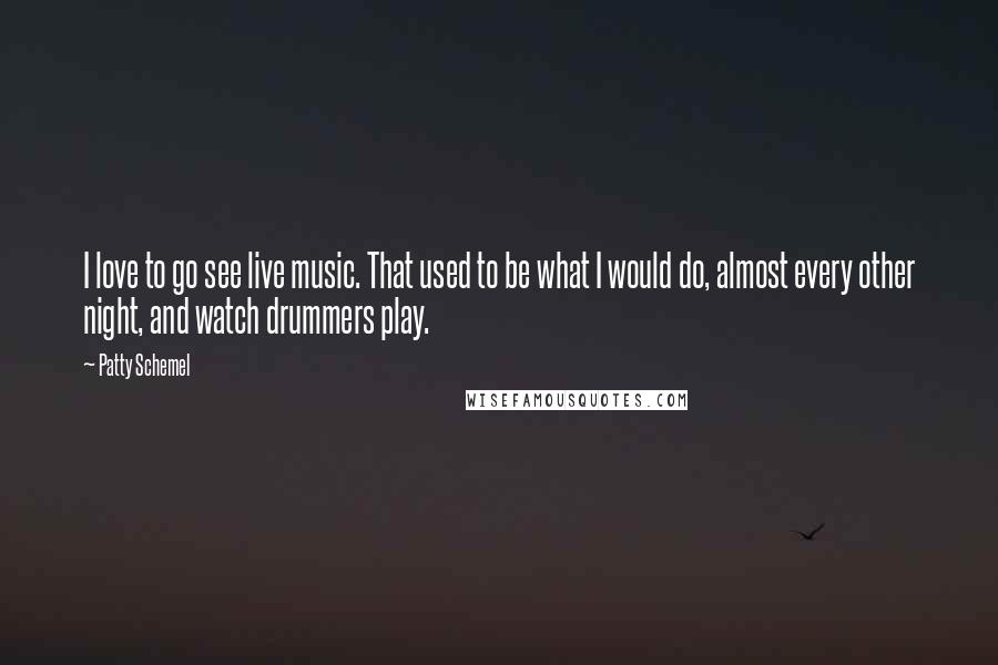 Patty Schemel Quotes: I love to go see live music. That used to be what I would do, almost every other night, and watch drummers play.