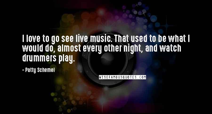 Patty Schemel Quotes: I love to go see live music. That used to be what I would do, almost every other night, and watch drummers play.