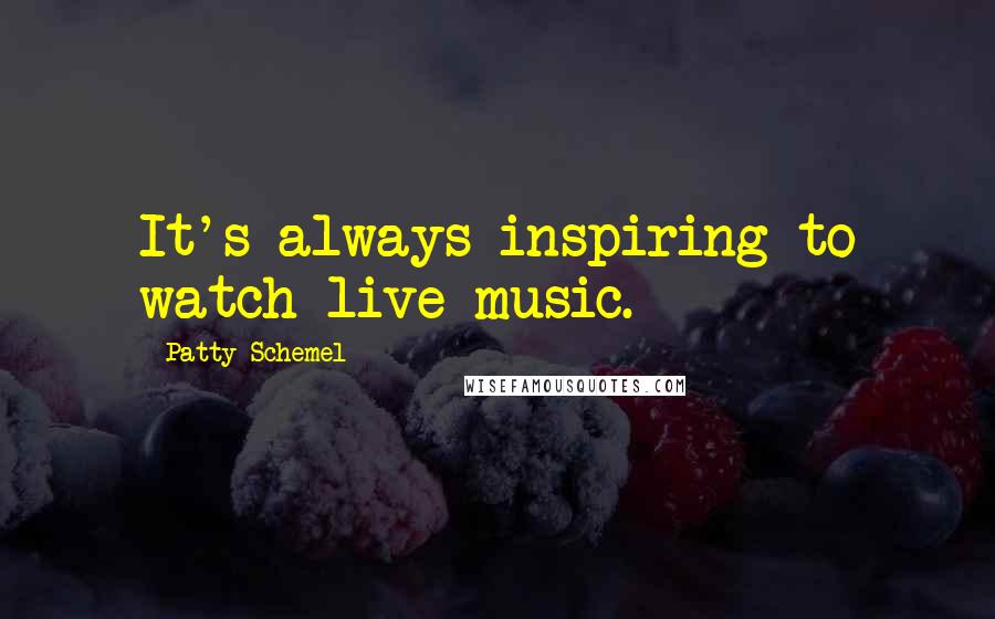 Patty Schemel Quotes: It's always inspiring to watch live music.