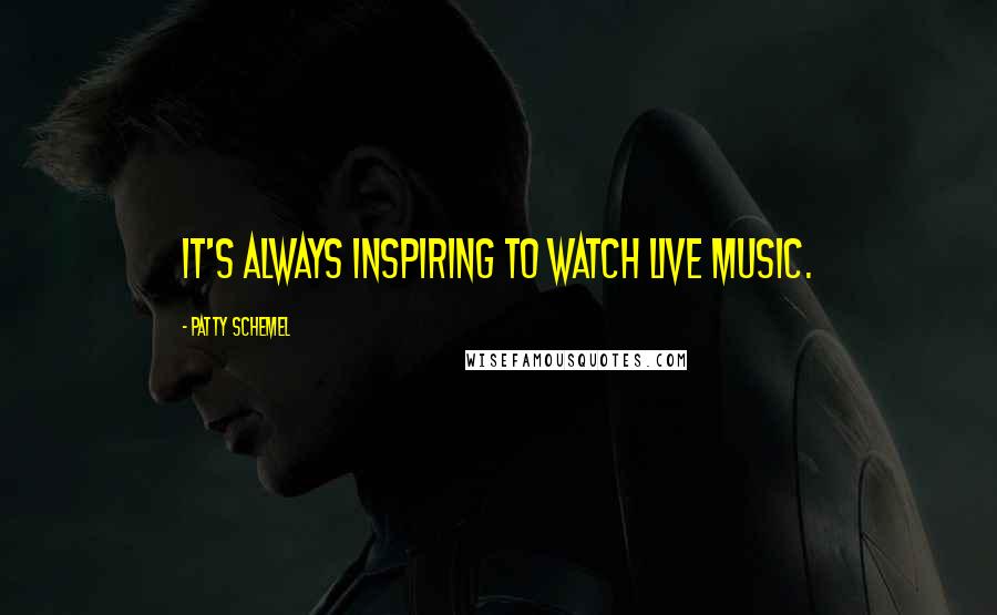 Patty Schemel Quotes: It's always inspiring to watch live music.