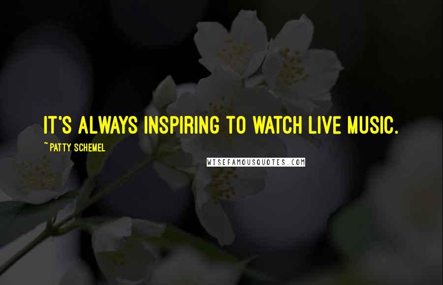 Patty Schemel Quotes: It's always inspiring to watch live music.