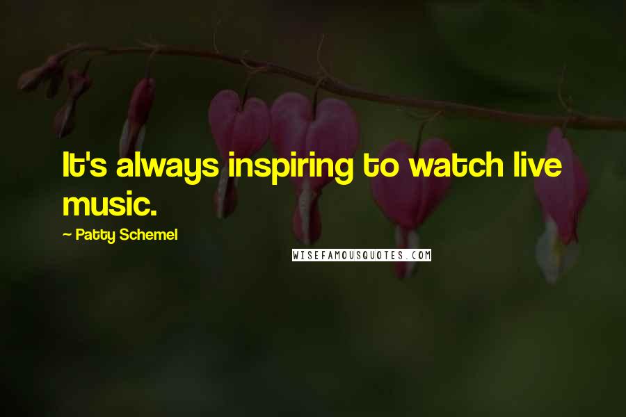 Patty Schemel Quotes: It's always inspiring to watch live music.