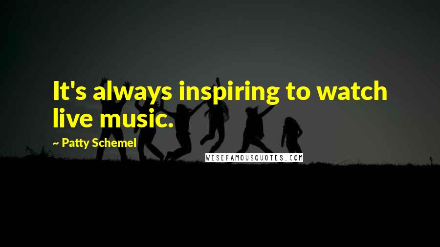 Patty Schemel Quotes: It's always inspiring to watch live music.
