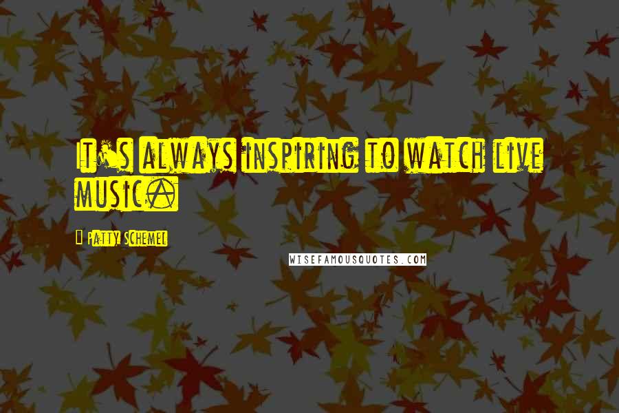 Patty Schemel Quotes: It's always inspiring to watch live music.
