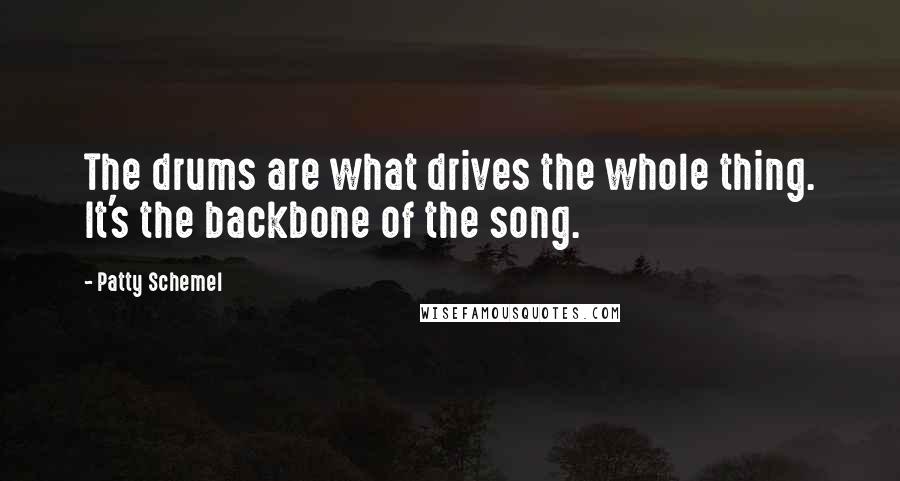Patty Schemel Quotes: The drums are what drives the whole thing. It's the backbone of the song.