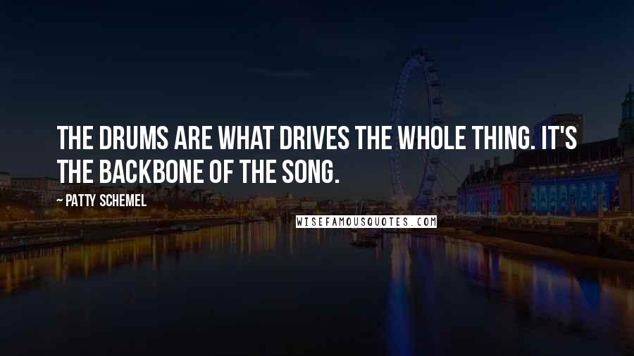 Patty Schemel Quotes: The drums are what drives the whole thing. It's the backbone of the song.
