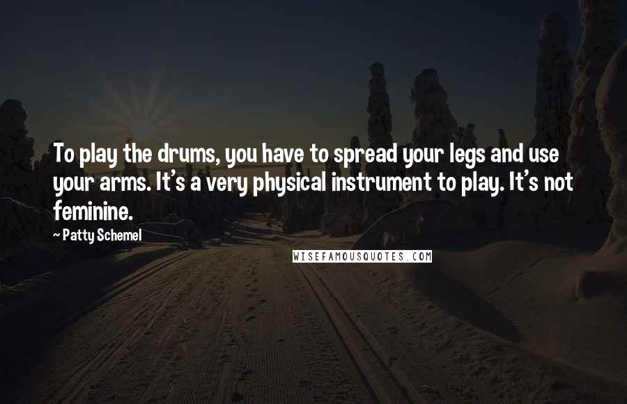 Patty Schemel Quotes: To play the drums, you have to spread your legs and use your arms. It's a very physical instrument to play. It's not feminine.