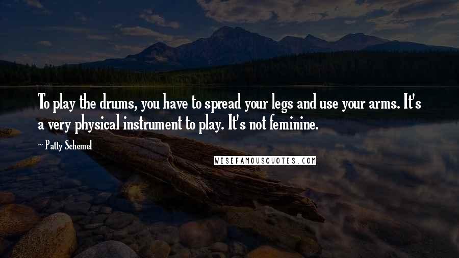 Patty Schemel Quotes: To play the drums, you have to spread your legs and use your arms. It's a very physical instrument to play. It's not feminine.