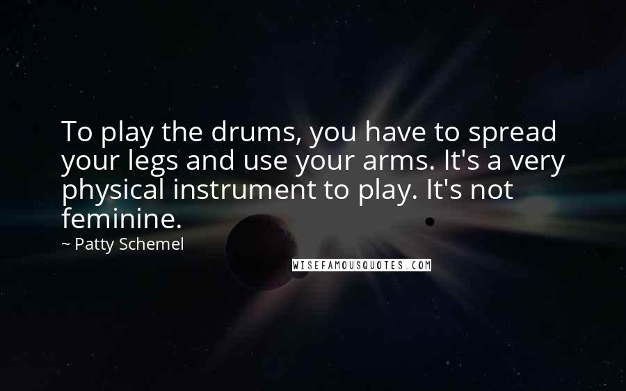 Patty Schemel Quotes: To play the drums, you have to spread your legs and use your arms. It's a very physical instrument to play. It's not feminine.