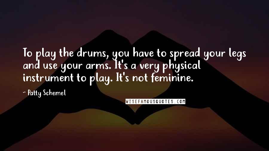 Patty Schemel Quotes: To play the drums, you have to spread your legs and use your arms. It's a very physical instrument to play. It's not feminine.