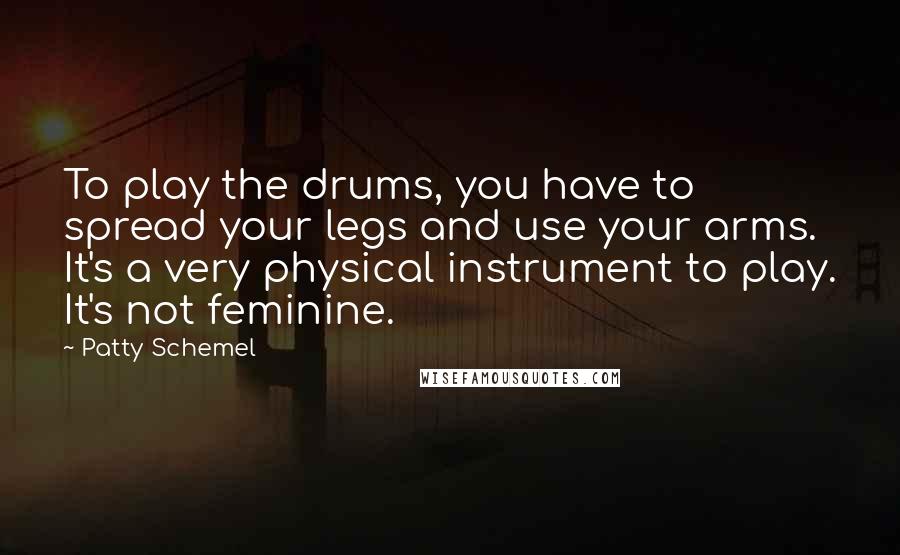 Patty Schemel Quotes: To play the drums, you have to spread your legs and use your arms. It's a very physical instrument to play. It's not feminine.