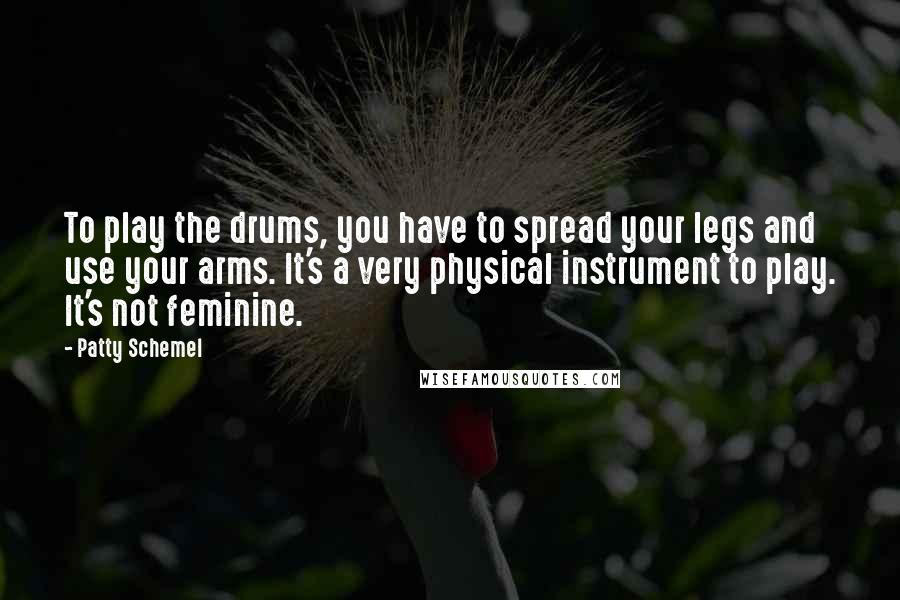 Patty Schemel Quotes: To play the drums, you have to spread your legs and use your arms. It's a very physical instrument to play. It's not feminine.