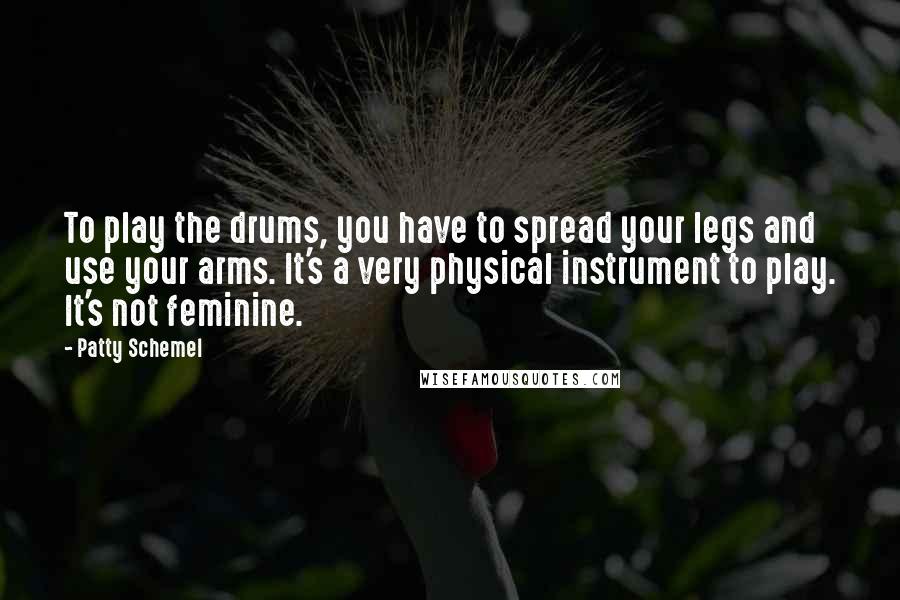 Patty Schemel Quotes: To play the drums, you have to spread your legs and use your arms. It's a very physical instrument to play. It's not feminine.