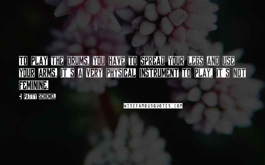 Patty Schemel Quotes: To play the drums, you have to spread your legs and use your arms. It's a very physical instrument to play. It's not feminine.