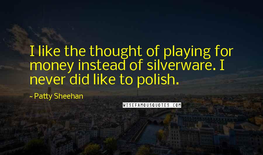 Patty Sheehan Quotes: I like the thought of playing for money instead of silverware. I never did like to polish.