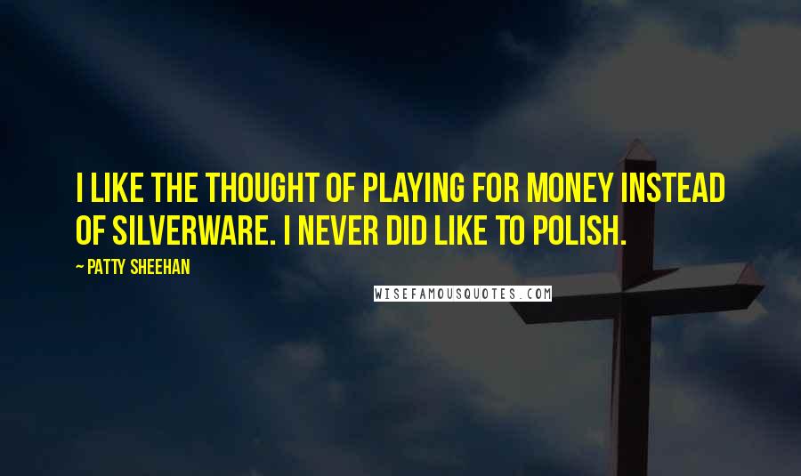Patty Sheehan Quotes: I like the thought of playing for money instead of silverware. I never did like to polish.