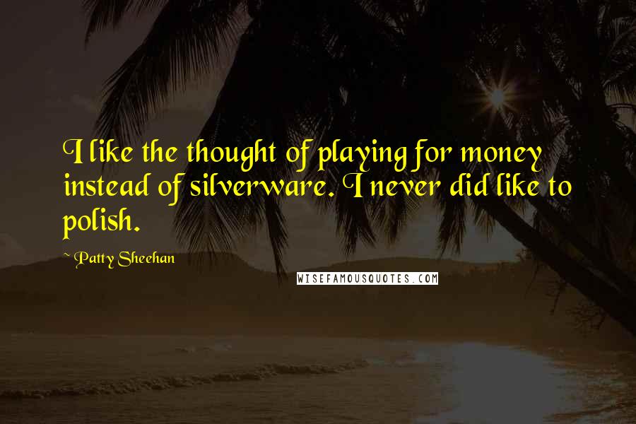 Patty Sheehan Quotes: I like the thought of playing for money instead of silverware. I never did like to polish.