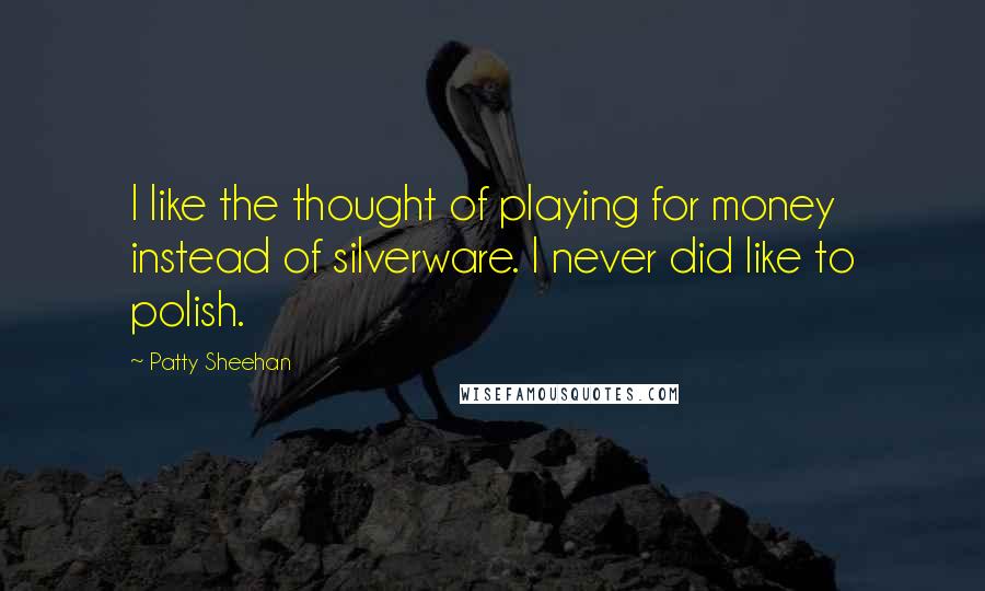 Patty Sheehan Quotes: I like the thought of playing for money instead of silverware. I never did like to polish.