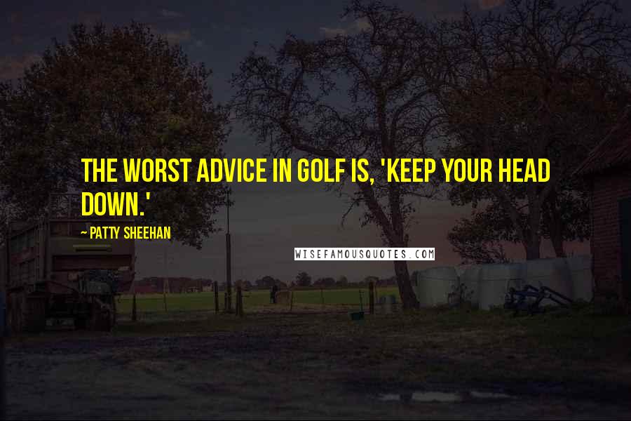 Patty Sheehan Quotes: The worst advice in golf is, 'Keep your head down.'