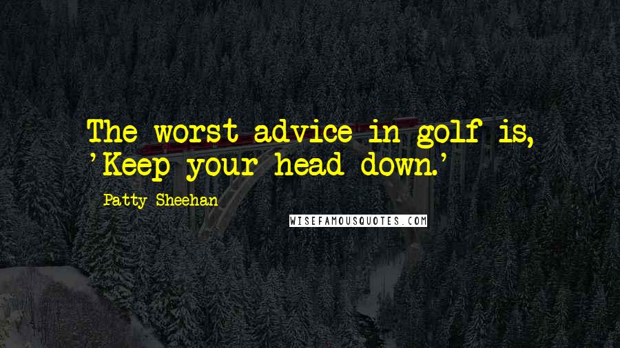 Patty Sheehan Quotes: The worst advice in golf is, 'Keep your head down.'