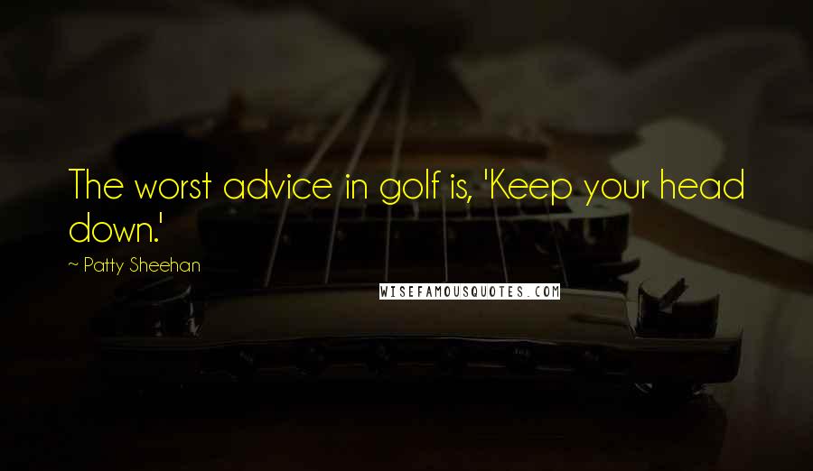 Patty Sheehan Quotes: The worst advice in golf is, 'Keep your head down.'