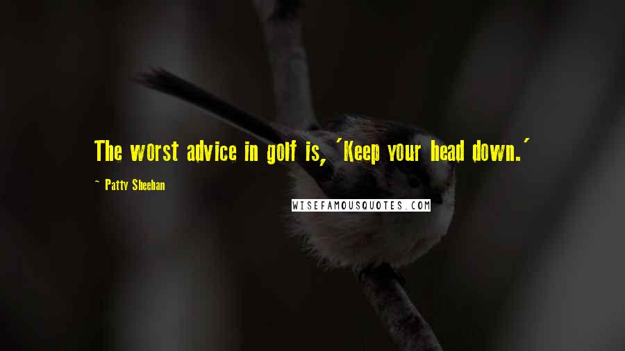 Patty Sheehan Quotes: The worst advice in golf is, 'Keep your head down.'