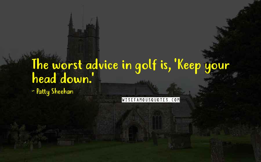 Patty Sheehan Quotes: The worst advice in golf is, 'Keep your head down.'