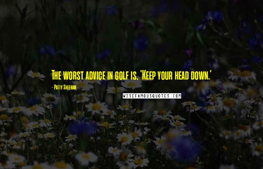 Patty Sheehan Quotes: The worst advice in golf is, 'Keep your head down.'