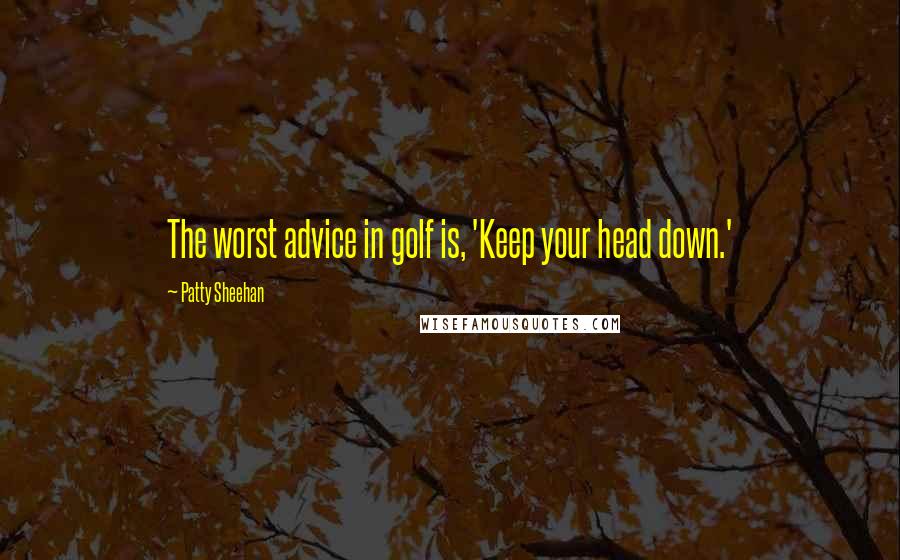 Patty Sheehan Quotes: The worst advice in golf is, 'Keep your head down.'