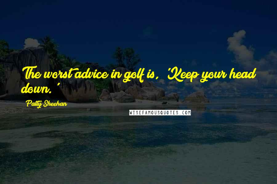 Patty Sheehan Quotes: The worst advice in golf is, 'Keep your head down.'