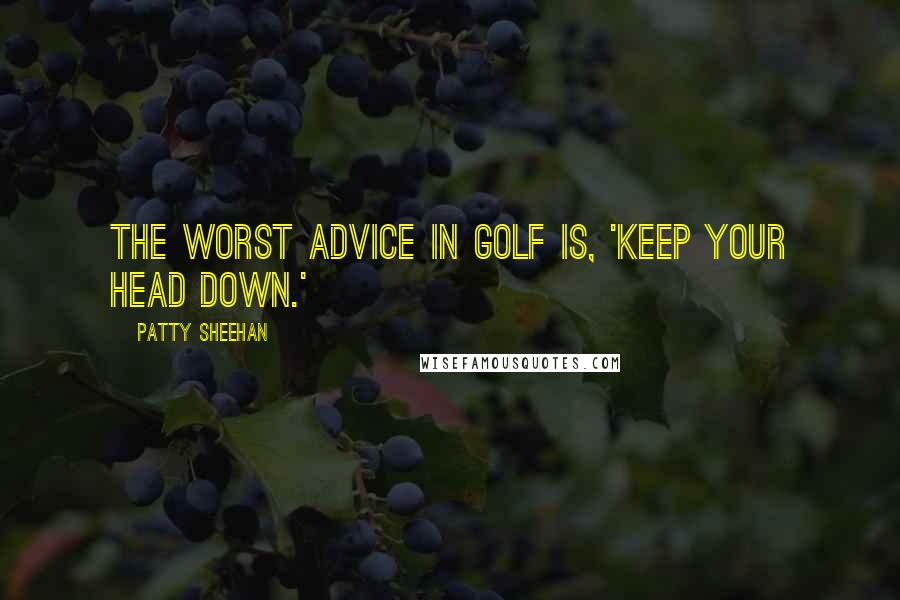Patty Sheehan Quotes: The worst advice in golf is, 'Keep your head down.'