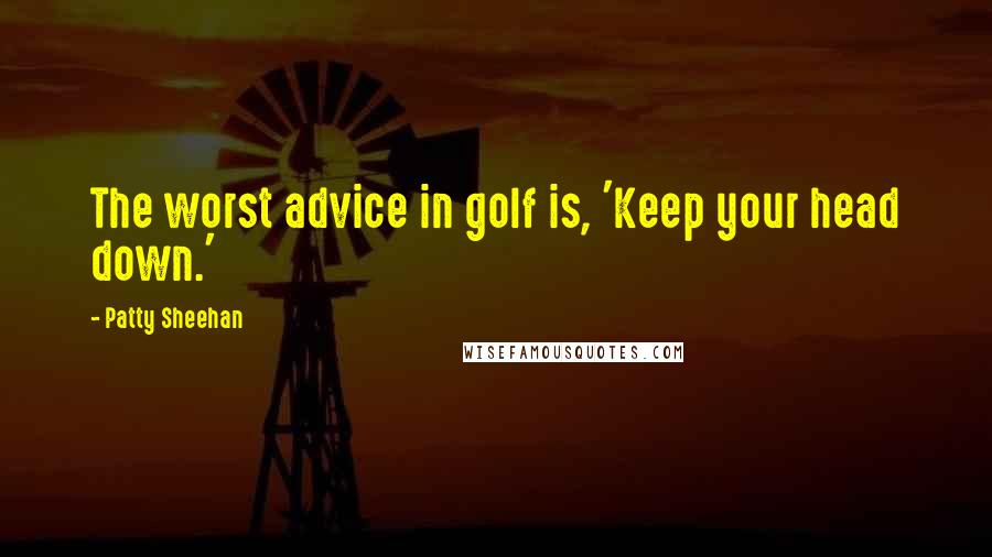 Patty Sheehan Quotes: The worst advice in golf is, 'Keep your head down.'