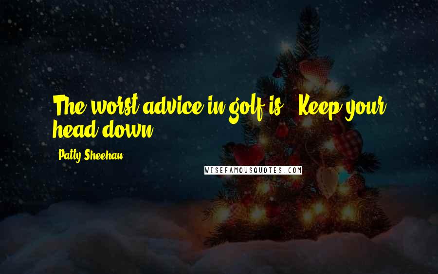 Patty Sheehan Quotes: The worst advice in golf is, 'Keep your head down.'