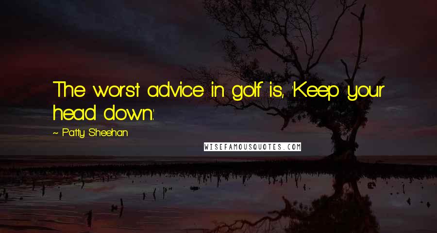 Patty Sheehan Quotes: The worst advice in golf is, 'Keep your head down.'