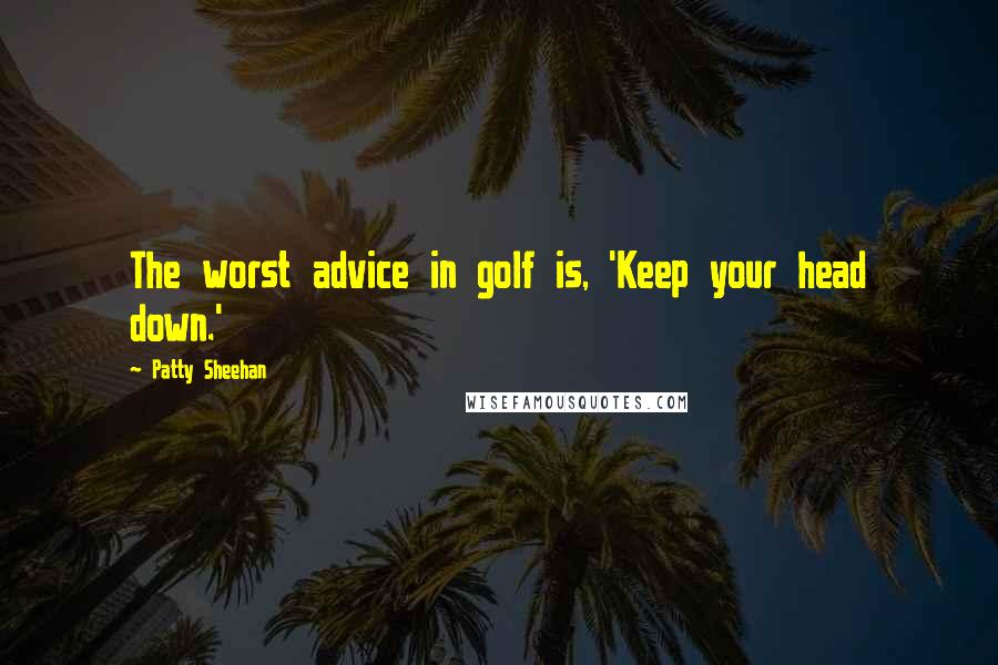 Patty Sheehan Quotes: The worst advice in golf is, 'Keep your head down.'