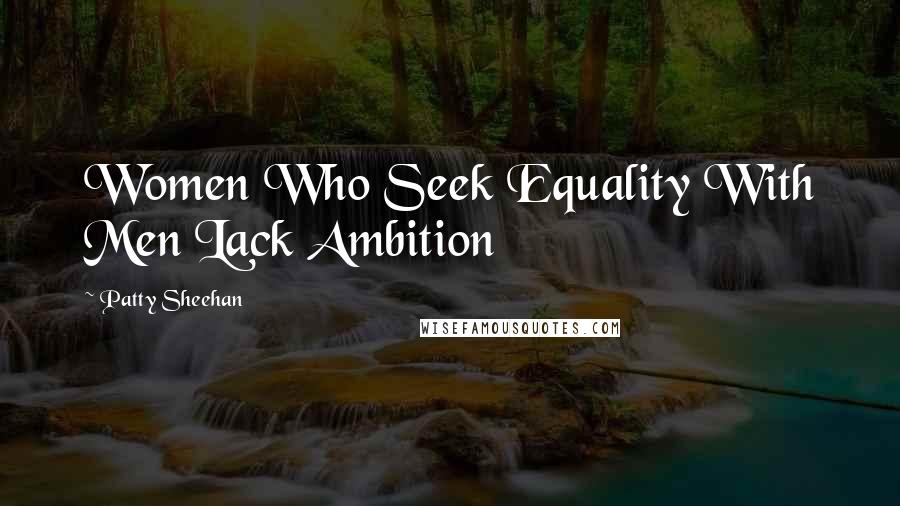 Patty Sheehan Quotes: Women Who Seek Equality With Men Lack Ambition