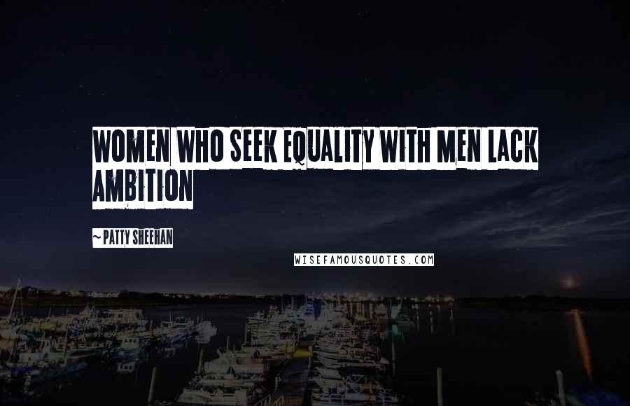 Patty Sheehan Quotes: Women Who Seek Equality With Men Lack Ambition