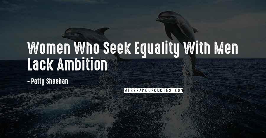 Patty Sheehan Quotes: Women Who Seek Equality With Men Lack Ambition