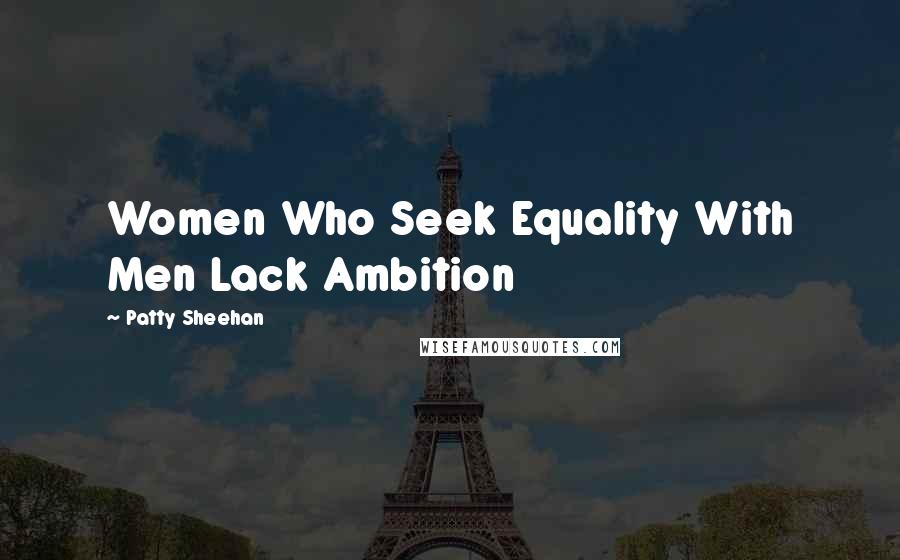 Patty Sheehan Quotes: Women Who Seek Equality With Men Lack Ambition