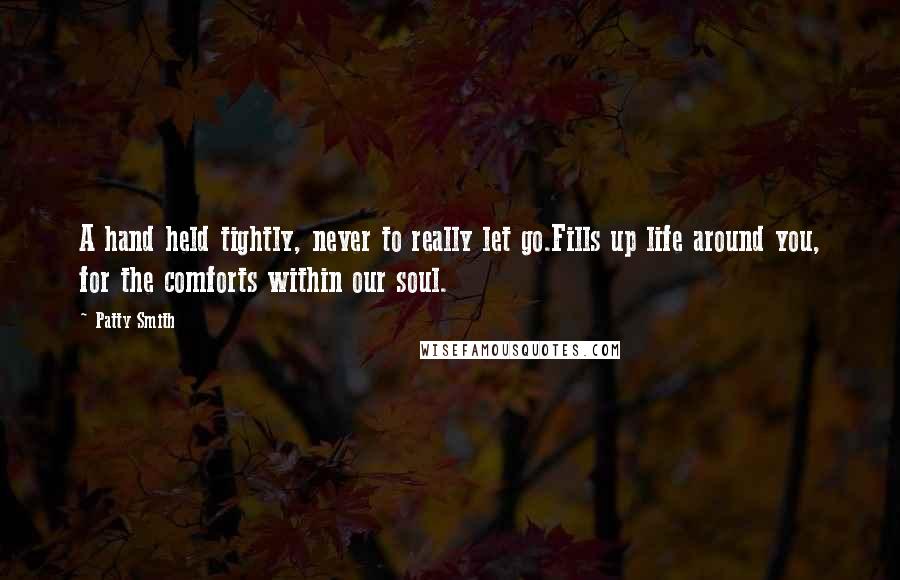 Patty Smith Quotes: A hand held tightly, never to really let go.Fills up life around you, for the comforts within our soul.