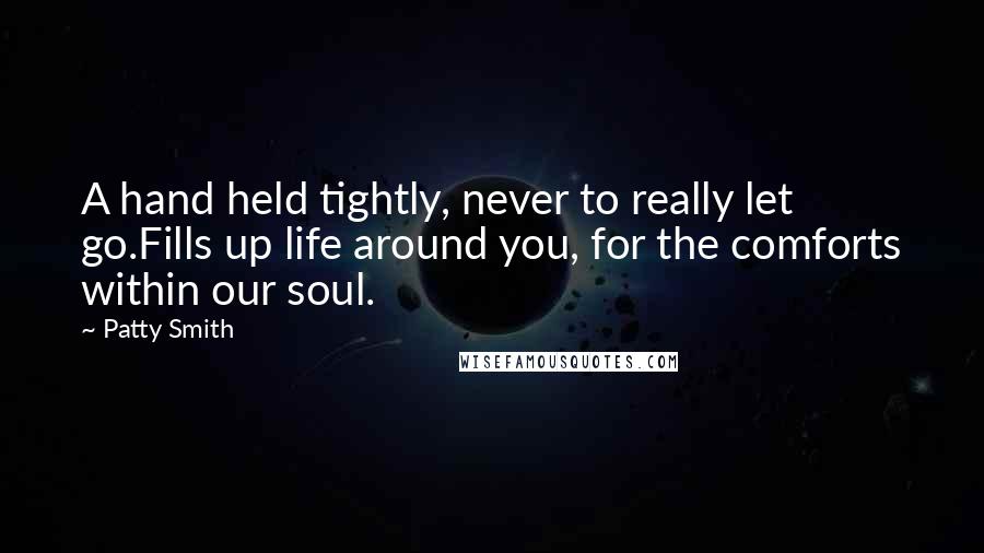 Patty Smith Quotes: A hand held tightly, never to really let go.Fills up life around you, for the comforts within our soul.