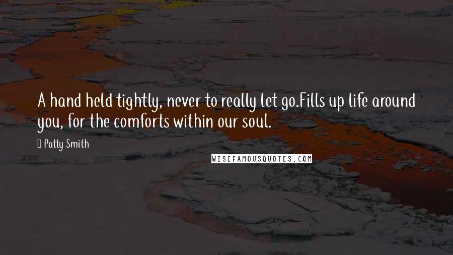 Patty Smith Quotes: A hand held tightly, never to really let go.Fills up life around you, for the comforts within our soul.