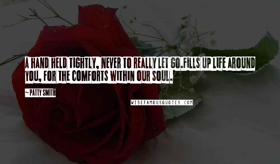 Patty Smith Quotes: A hand held tightly, never to really let go.Fills up life around you, for the comforts within our soul.