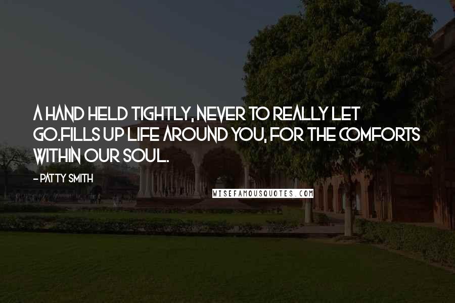 Patty Smith Quotes: A hand held tightly, never to really let go.Fills up life around you, for the comforts within our soul.