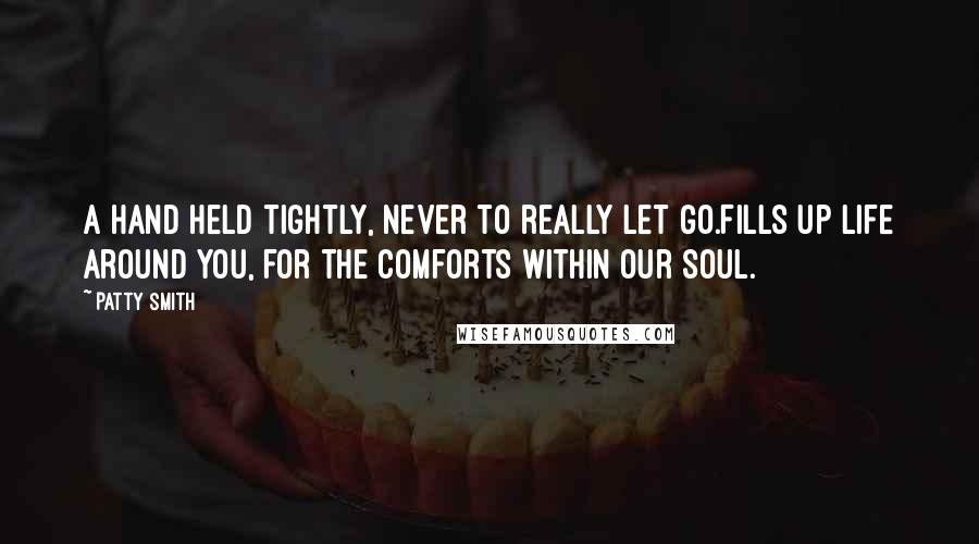 Patty Smith Quotes: A hand held tightly, never to really let go.Fills up life around you, for the comforts within our soul.