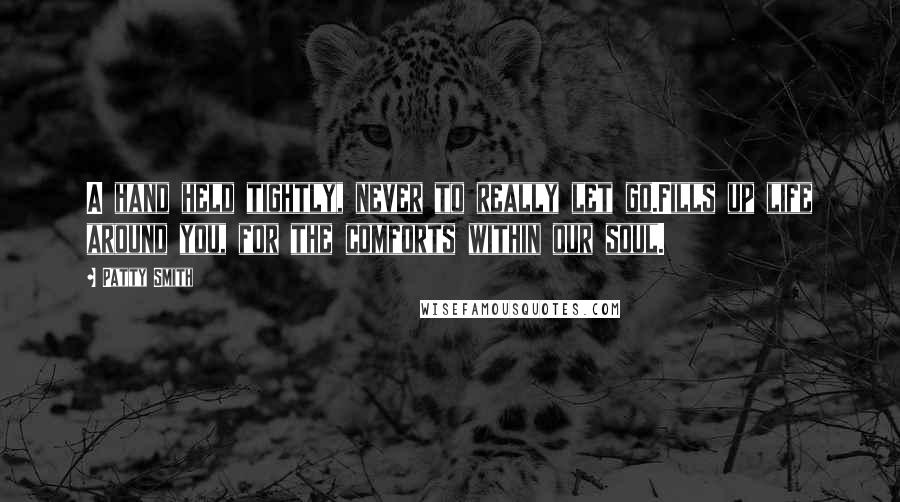 Patty Smith Quotes: A hand held tightly, never to really let go.Fills up life around you, for the comforts within our soul.