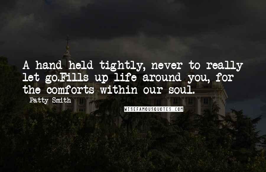 Patty Smith Quotes: A hand held tightly, never to really let go.Fills up life around you, for the comforts within our soul.