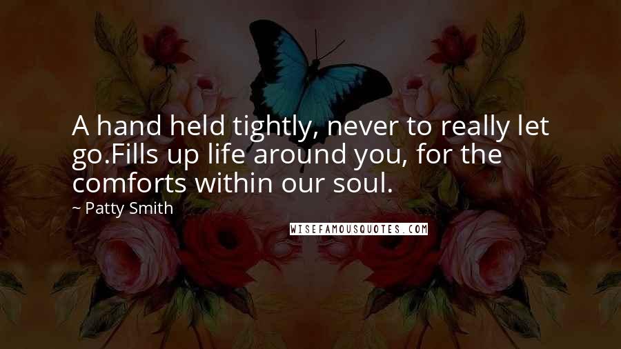 Patty Smith Quotes: A hand held tightly, never to really let go.Fills up life around you, for the comforts within our soul.