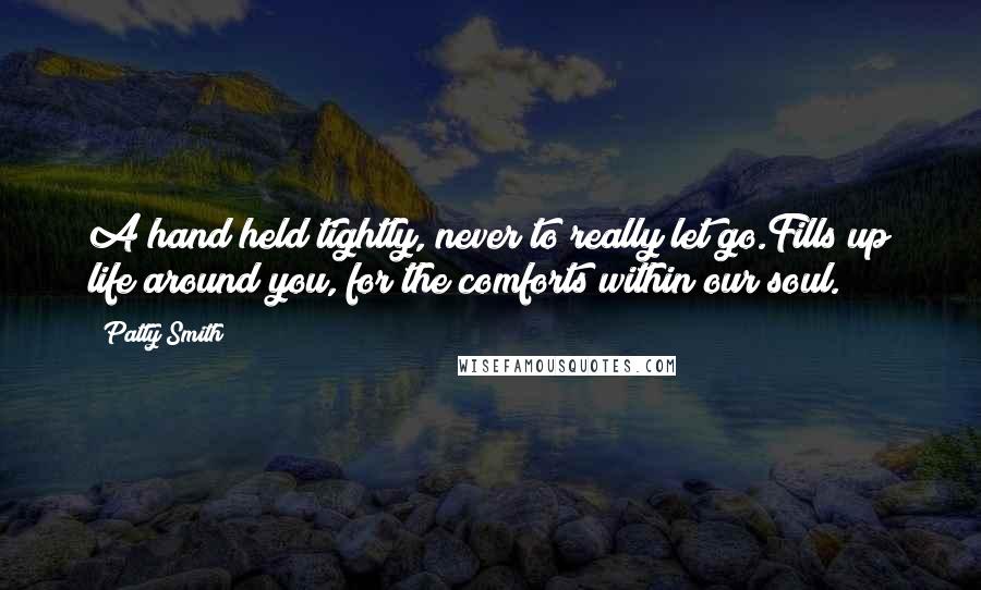 Patty Smith Quotes: A hand held tightly, never to really let go.Fills up life around you, for the comforts within our soul.