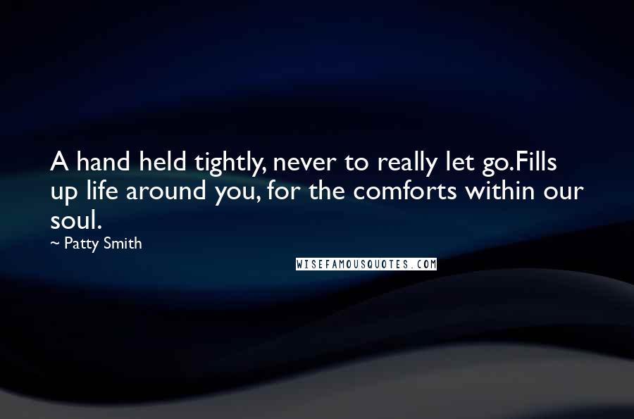 Patty Smith Quotes: A hand held tightly, never to really let go.Fills up life around you, for the comforts within our soul.